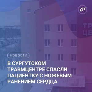В сургутском травмцентре спасли пациентку с ножевым ранением сердца