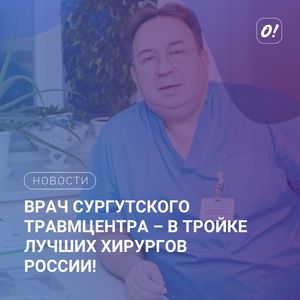 Врач сургутского травмцентра – в тройке лучших хирургов России!